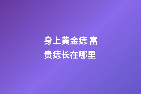 身上黄金痣 富贵痣长在哪里